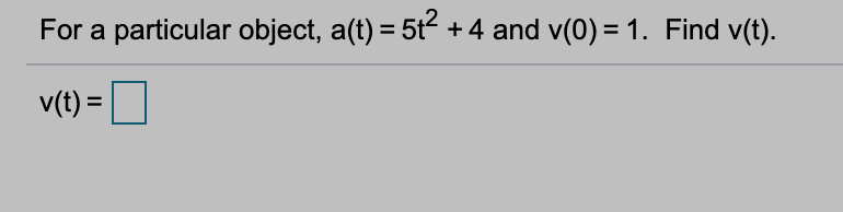 For a particular object, a(t) = 5t2 +4 and v(0) = 1. Find v(t).
v(t) =
