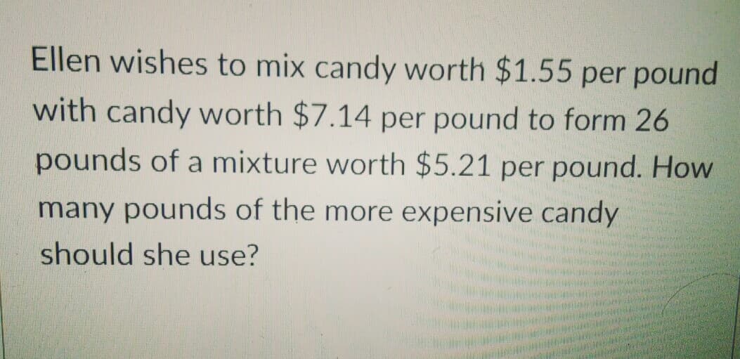 Ellen wishes to mix candy worth $1.55 per pound
with candy worth $7.14 per pound to form 26
pounds of a mixture worth $5.21 per pound. How
many pounds of the more expensive candy
should she use?
