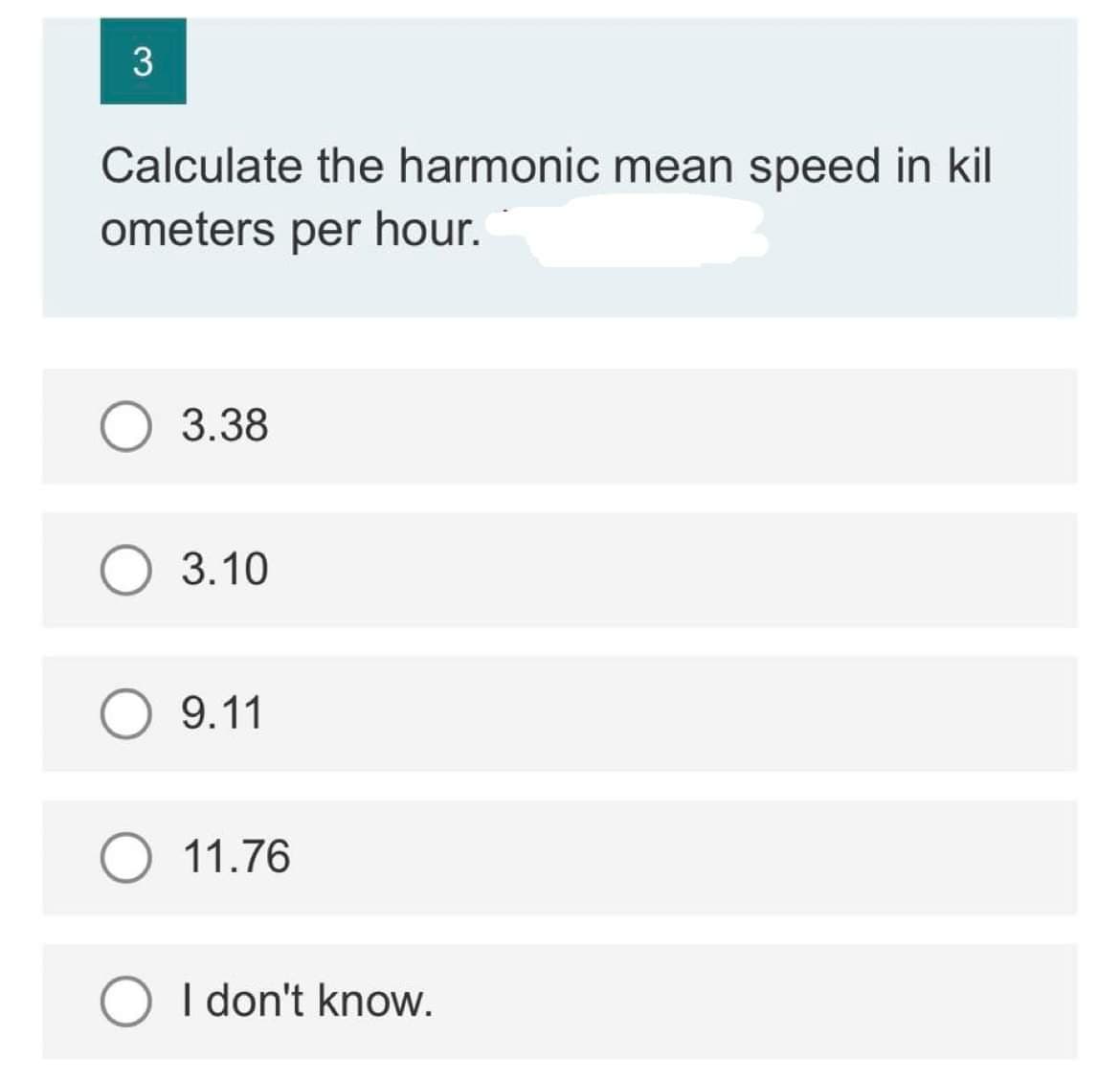 3
Calculate the harmonic mean speed in kil
ometers per hour.
O 3.38
3.10
O 9.11
11.76
O I don't know.