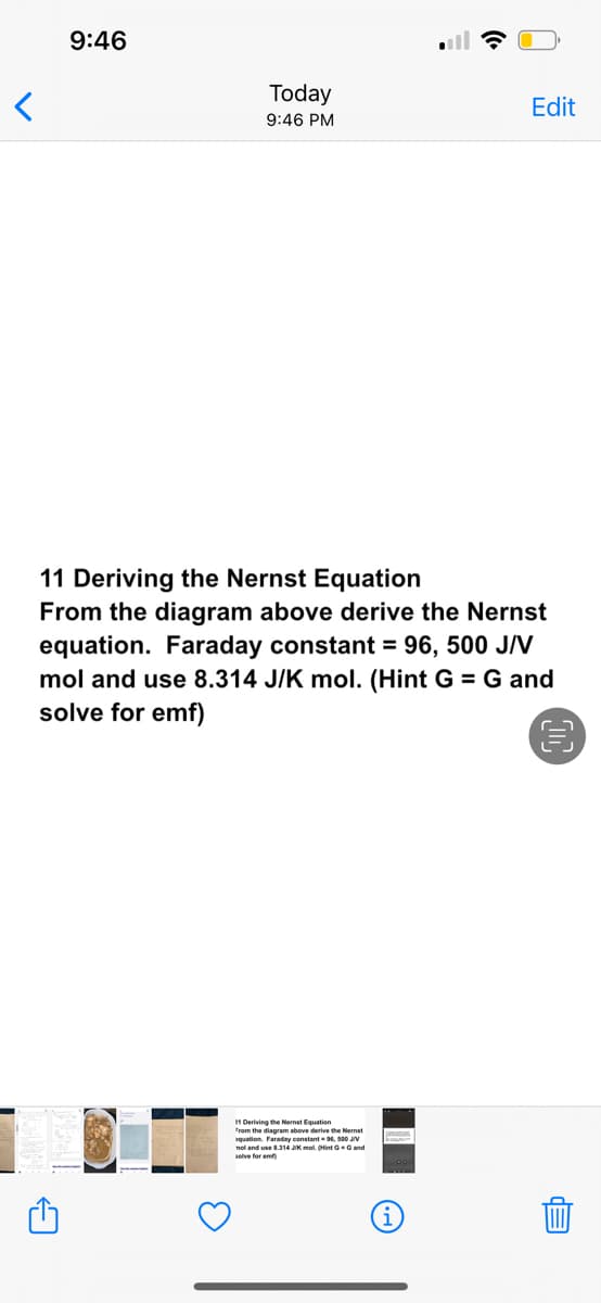 <
9:46
Today
9:46 PM
11 Deriving the Nernst Equation
From the diagram above derive the Nernst
equation. Faraday constant = 96, 500 J/V
mol and use 8.314 J/K mol. (Hint G = G and
solve for emf)
11 Deriving the Nernst Equation
From the diagram above drive the st
quation. Faraday conta 500
nol and use 8.314 JK mol (Hint G
Edit
(i)
dB