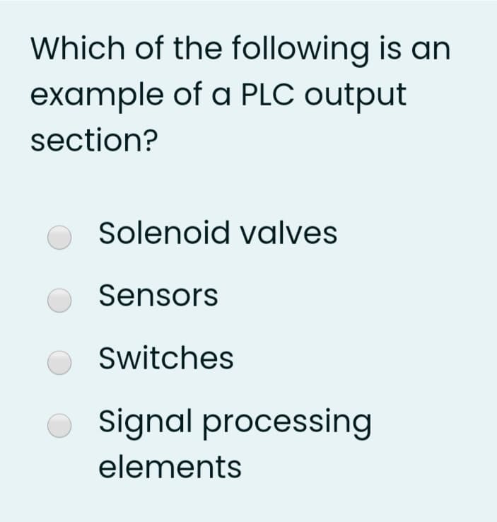 Which of the following is an
example of a PLC output
section?
Solenoid valves
O Sensors
Switches
O signal processing
elements
