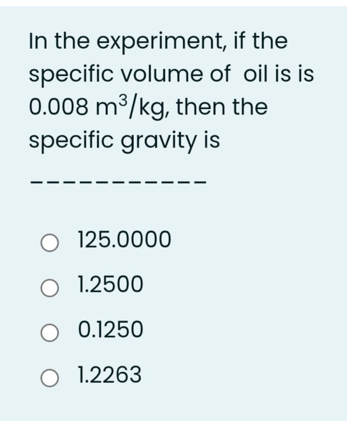 In the experiment, if the
specific volume of oil is is
0.008 m³/kg, then the
specific gravity is
O 125.0000
O 1.2500
O 0.1250
O 1.2263

