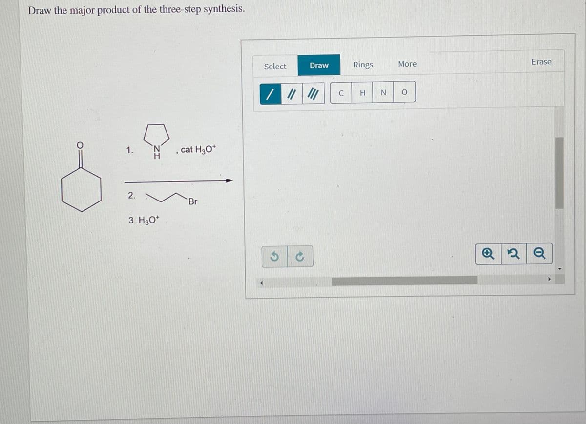 Draw the major product of the three-step synthesis.
Erase
Select
Draw
Rings
More
1.
cat H3O*
2.
Br
3. H30*
Q 2 Q
