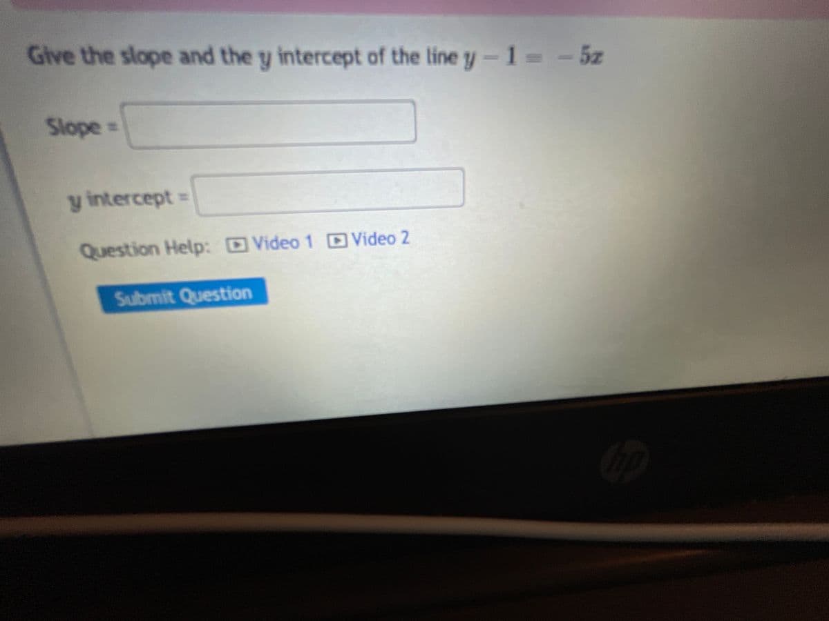 Give the slope and the y intercept of the line y-1= - 5z
Slope=
y intercept =
Question Help: Video 1 D Video 2
Submit Question
