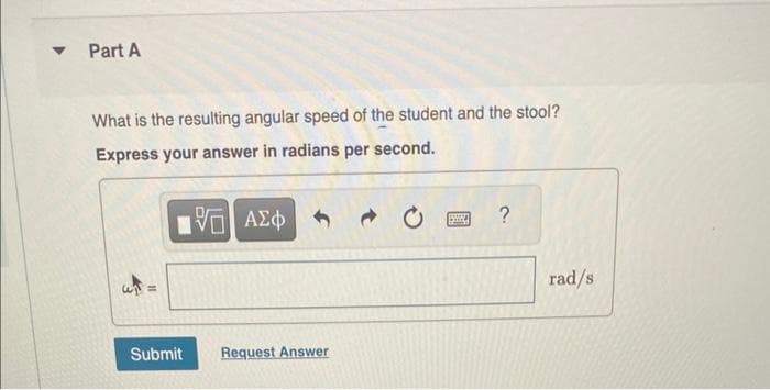 ▼
Part A
What is the resulting angular speed of the student and the stool?
Express your answer in radians per second.
195| ΑΣΦ
wi
Submit
Request Answer
S
?
rad/s