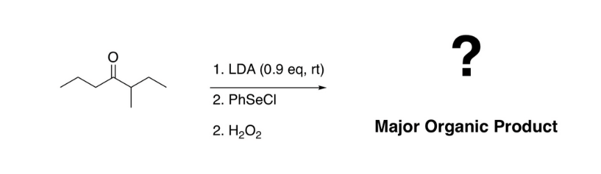 ई
1. LDA (0.9 eq, rt)
2.
PhSeCl
2. H2O 2
?
Major Organic Product