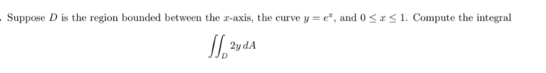 . Suppose D is the region bounded between the x-axis, the curve y = e*, and 0 < x < 1. Compute the integral
2y dA
