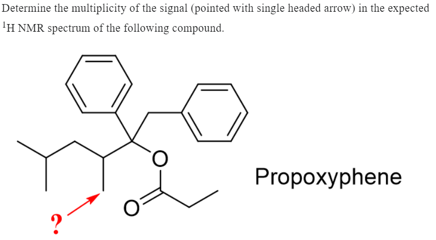 Determine the multiplicity of the signal (pointed with single headed arrow) in the expected
¹H NMR spectrum of the following compound.
?
Propoxyphene