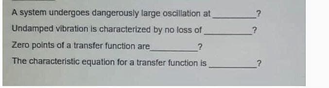 A system undergoes dangerously large oscillation at
Undamped vibration is characterized by no loss of
Zero points of a transfer function are
The characteristic equation for a transfer function is
