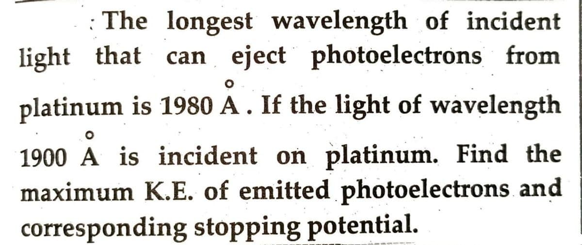 The longest wavelength of incident
light that
can eject photoelectrons from
O
platinum is 1980 A. If the light of wavelength
O
1900 A is incident on platinum. Find the
maximum K.E. of emitted photoelectrons and
corresponding stopping potential.