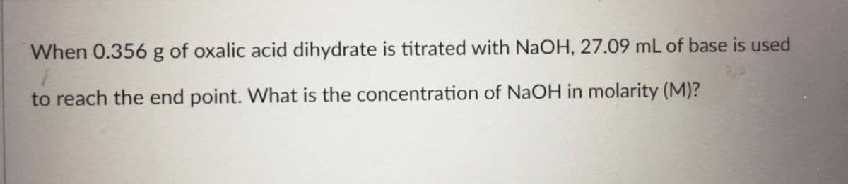 When 0.356 g of oxalic acid dihydrate is titrated with NaOH, 27.09 mL of base is used
to reach the end point. What is the concentration of NaOH in molarity (M)?
