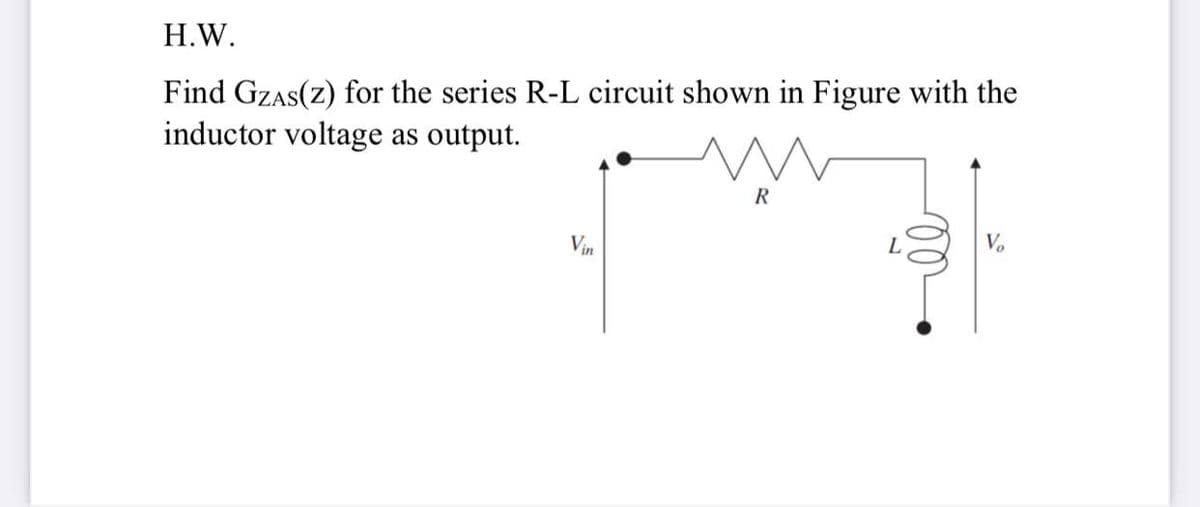 H.W.
Find GZAS(Z) for the series R-L circuit shown in Figure with the
inductor voltage as output.
R
Vin
L
V.
