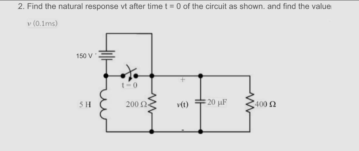 2. Find the natural response vt after time t = 0 of the circuit as shown. and find the value
v (0.1ms)
150 V '
t= 0
5 H
200 Q
v(t)
20 μF
400 N
