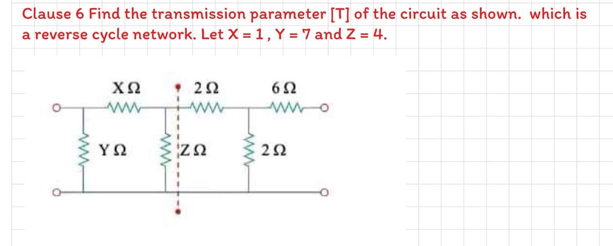 Clause 6 Find the transmission parameter [T] of the circuit as shown. which is
a reverse cycle network. Let X = 1 , Y = 7 and Z = 4.
2Ω
