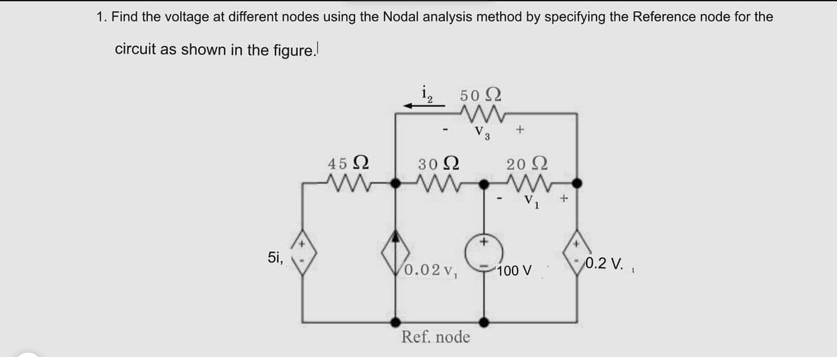 1. Find the voltage at different nodes using the Nodal analysis method by specifying the Reference node for the
circuit as shown in the figure.
50 Q
2.
Va
45 Q
30 N
20 Q
V1
5i,
0.02v,
0.2 V.
100 V
Ref. node
