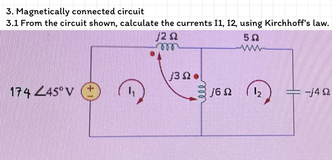3. Magnetically connected circuit
3.1 From the circuit shown, calculate the currents I1, I2, using Kirchhoff's law.
/22
52
174 45° V
j6 2
12
=-+42
