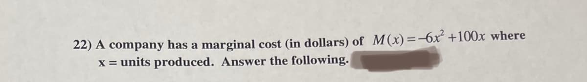 22) A company has a marginal cost (in dollars) of M(x)=-6x² +100x where
x = units produced. Answer the following.