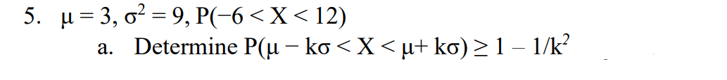 5. μ = 3, o²9, P(-6 < X <12)
a. Determine P(µ − ko < X < µ+ ko) ≥ 1 − 1/k²