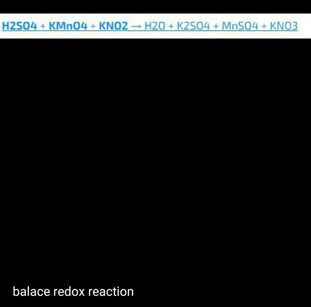 H2S04 + KMN04 + KNO2– H20 + K2504 + Mn504 + KNO3
balace redox reaction
