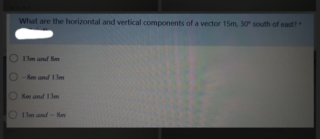 What are the horizontal and vertical components of a vector 15m, 30° south of east? *
13m and 8m
-8m and 13m
8m and 13m
13т аnd - 8m
