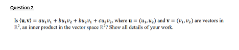 Question 2
Is (u, v) = au₂v₁ + bu₂v₂ + b₂v₁ + cu₂v₂, where u = (₁, ₂) and v = (₁, ₂) are vectors in
R², an inner product in the vector space R2? Show all details of your work.