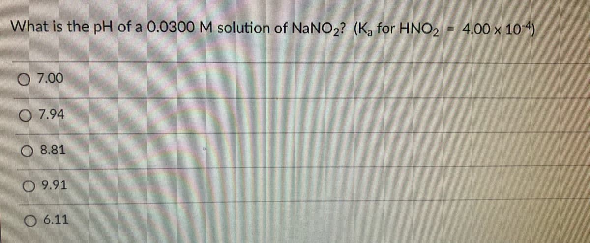 What is the pH of a 0.0300 M solution of NaNO2? (K, for HNO2
4.00 x 10-4)
%3D
O 7.00
O 7.94
8.81
9.91
O 6.11
