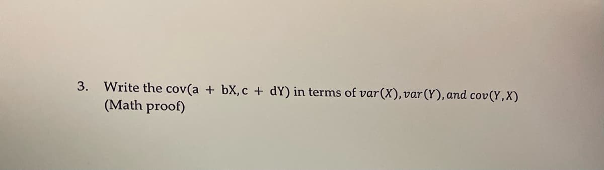 3. Write the cov(a + bx, c + dY) in terms of var(X), var(Y), and cov(Y,X)
(Math proof)