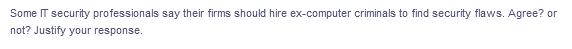 Some IT security professionals say their firms should hire ex-computer criminals to find security flaws. Agree? or
not? Justify your response.
