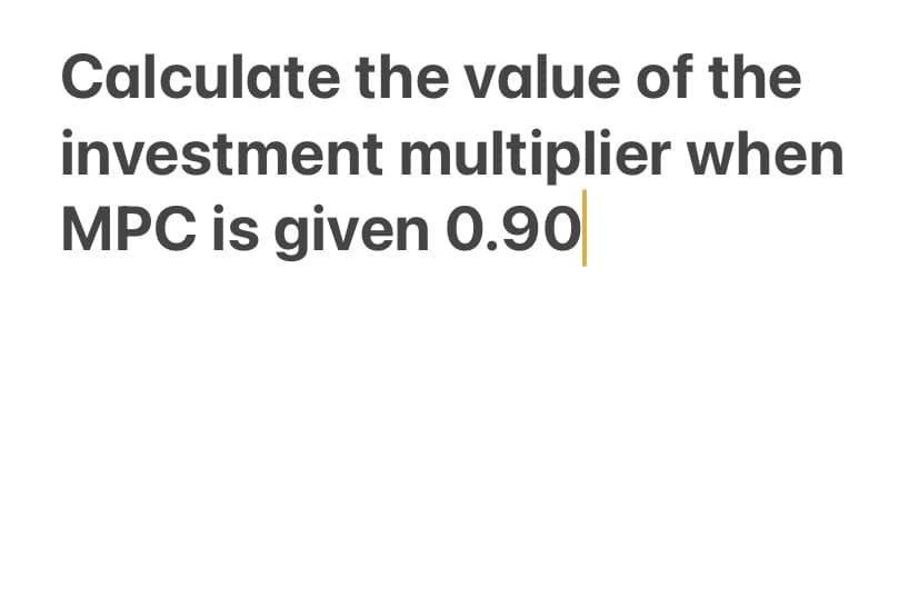 Calculate the value of the
investment multiplier when
MPC is given 0.90
