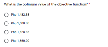 What is the optimum value of the objective function? *
Php 1,482.35
Php 1,600.00
O Php 1,428.35
Php 1,560.00
