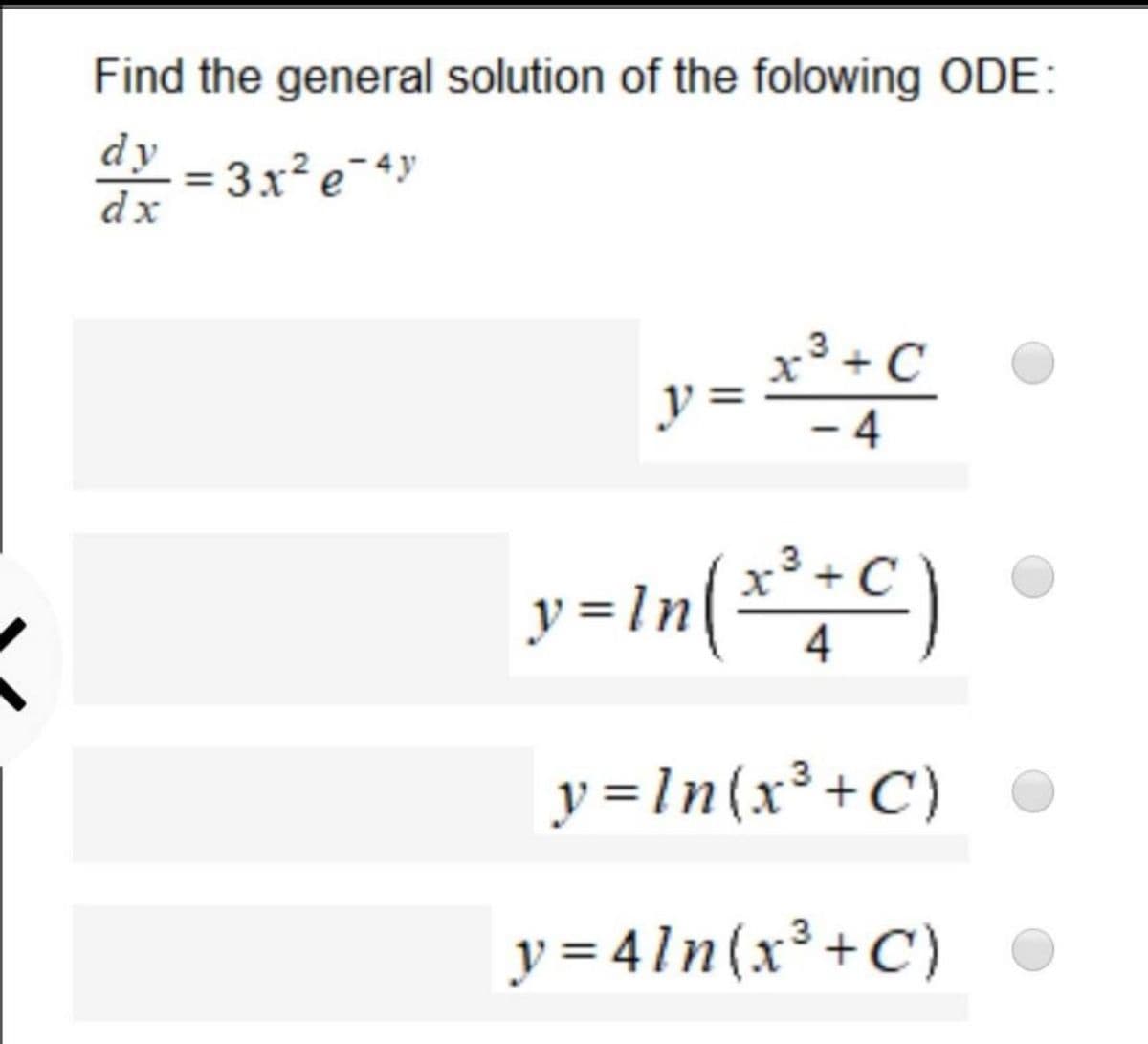 Find the general solution of the folowing ODE:
dy - 3x²e¯4y
dx
x³ +C
y =
- 4
y=in{*;C)
4
y=1n(x³+C)
y = 41n(x³+C)
