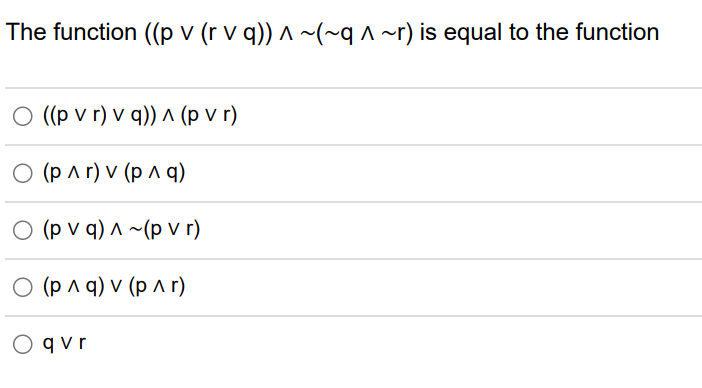 The function ((p v (r v q)) ^ ~(~q ^ ~r) is equal to the function
((p v r) v q)) ^ (pvr)
O (P ^ r) v (p ^ q)
O (pv q) ^~(p vr)
O (p ^ q) v (p^r)
O qvr