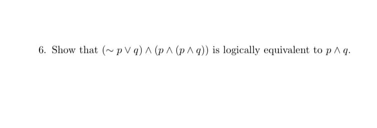 6. Show that (pVq)^(p^(p^q)) is logically equivalent to p^ q.