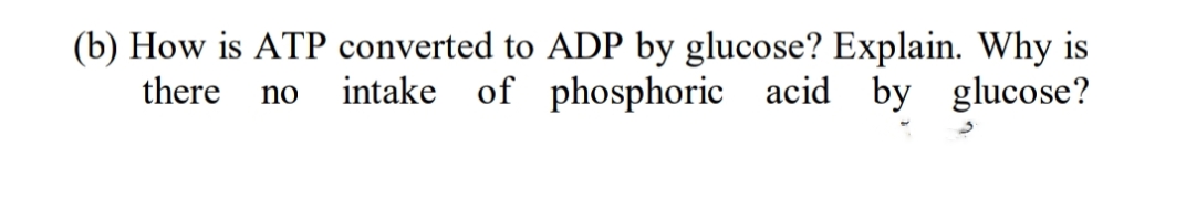 (b) How is ATP converted to ADP by glucose? Explain. Why is
intake of phosphoric acid by glucose?
there
no
