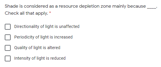 Shade is considered as a resource depletion zone mainly because
Check all that apply. *
Directionality of light is unaffected
Periodicity of light is increased
Quality of light is altered
Intensity of light is reduced
