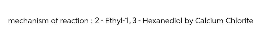 mechanism of reaction : 2 - Ethyl-1,3 - Hexanediol by Calcium Chlorite