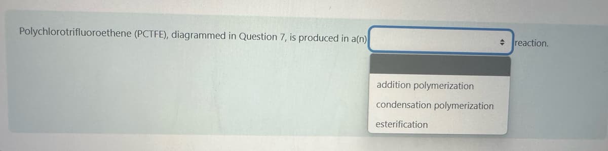 Polychlorotrifluoroethene (PCTFE), diagrammed in Question 7, is produced in a(n)
addition polymerization
condensation polymerization
esterification
+ reaction.