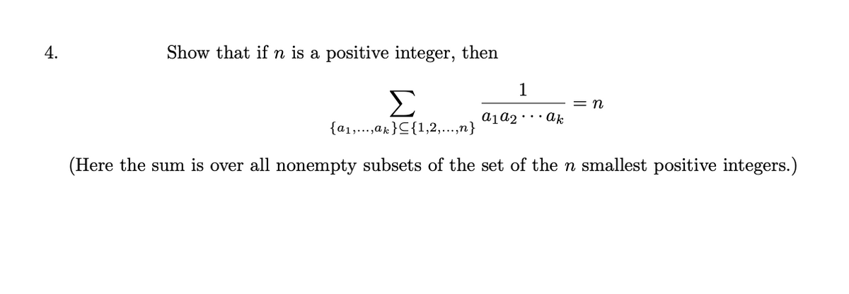 4.
Show that if n is a positive integer, then
1
Σ
= n
aja2·.. ak
{a1,...,ak}C{1,2,...,n}
(Here the sum is over all nonempty subsets of the set of the n smallest positive integers.)
