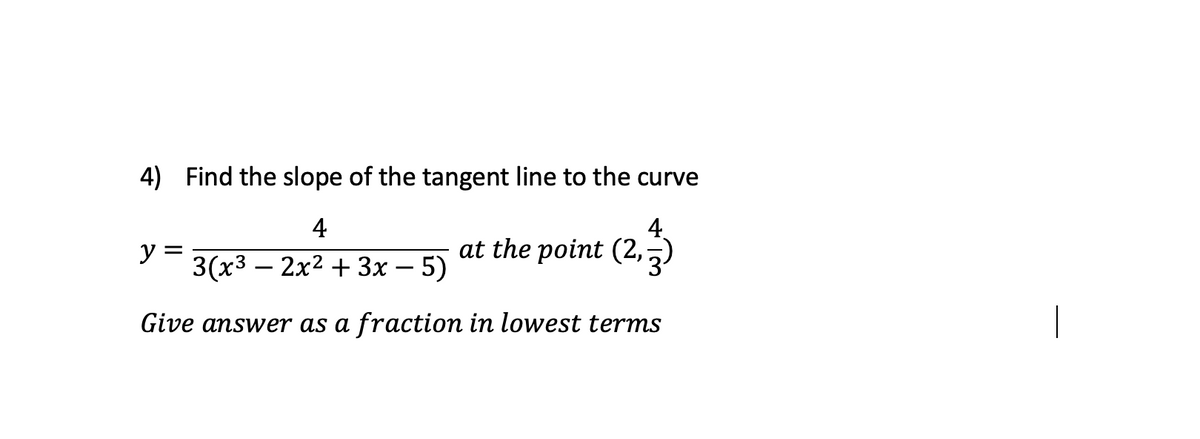 4) Find the slope of the tangent line to the curve
4
4.
at the point (2,-)
y :
3(х3 — 2x2 + 3х
5)
Give answer as a fraction in lowest terms
