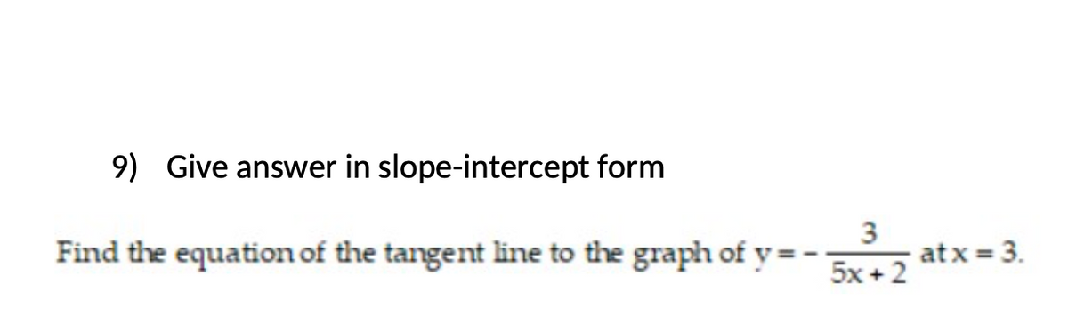 9) Give answer in slope-intercept form
Find the equation of the tangent line to the graph of y = -
3
at x = 3.
5x + 2
