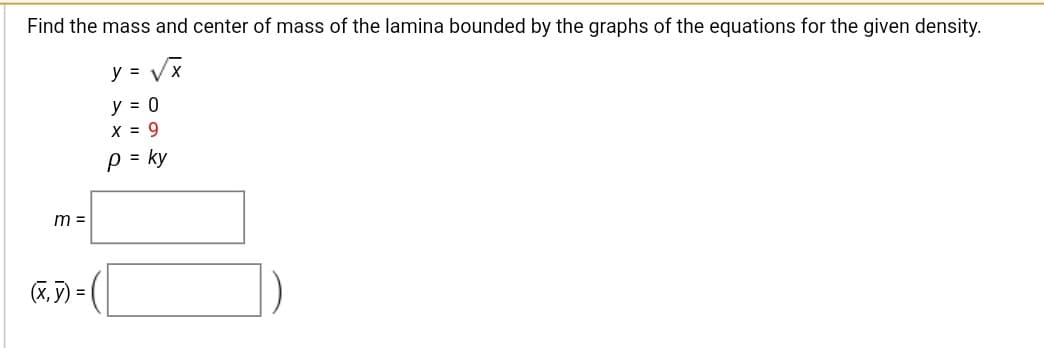 Find the mass and center of mass of the lamina bounded by the graphs of the equations for the given density.
y = Vx
y = 0
X = 9
p = ky
m =
(X, 7) =
