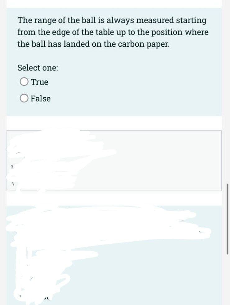 The range of the ball is always measured starting
from the edge of the table up to the position where
the ball has landed on the carbon paper.
Select one:
O True
O False
