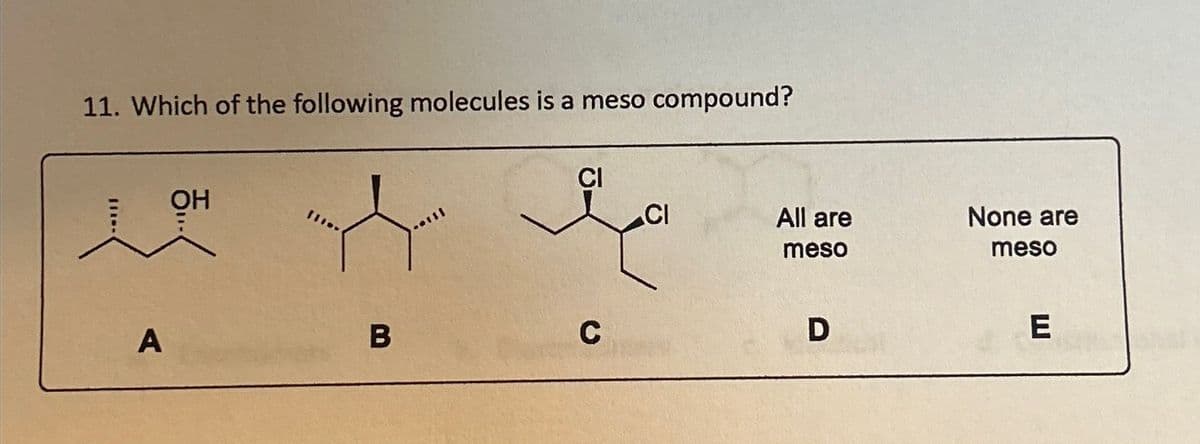 CI
All are
None are
meso
meso
11. Which of the following molecules is a meso compound?
CI
111-
A
B
C
D
E