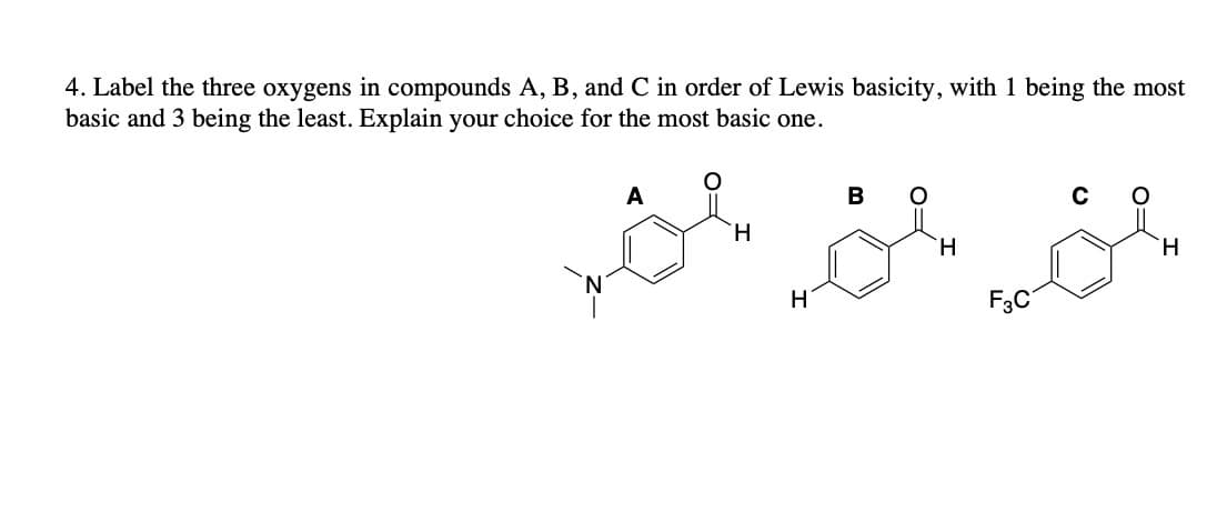 4. Label the three oxygens in compounds A, B, and C in order of Lewis basicity, with 1 being the most
basic and 3 being the least. Explain your choice for the most basic one.
B
C
H
H
H
H
F3C