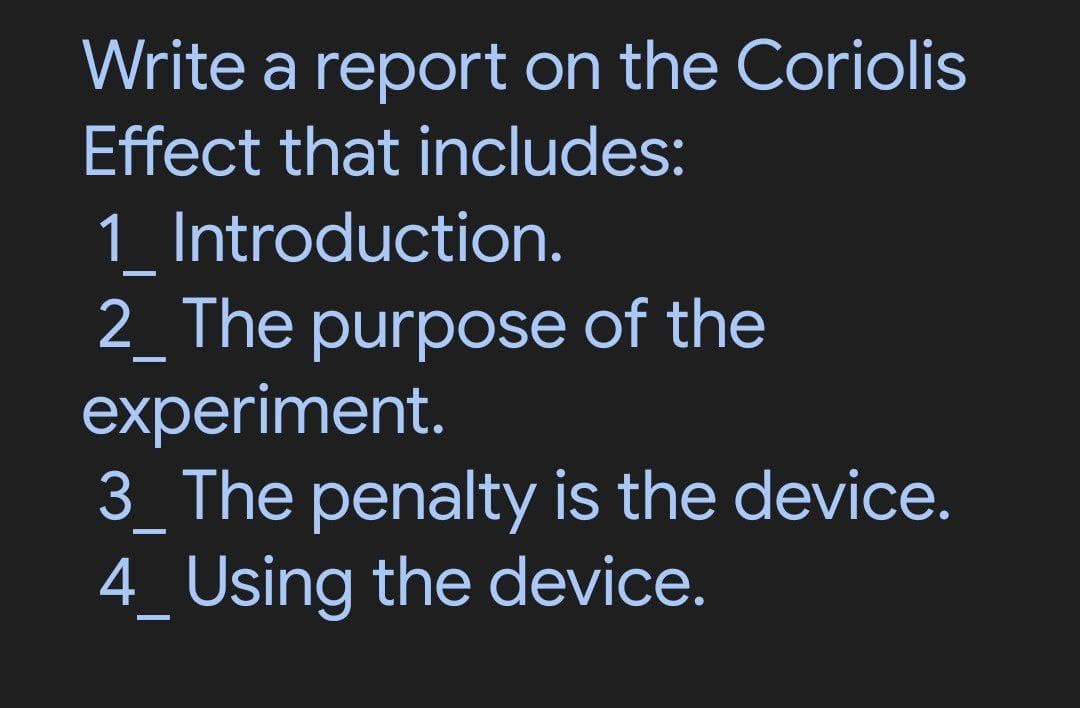 Write a report on the Coriolis
Effect that includes:
1_ Introduction.
—
2_ The purpose of the
-
experiment.
-
3_ The penalty is the device.
4_ Using the device.