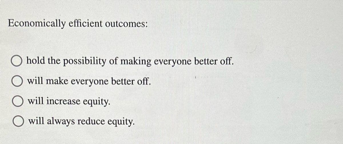 Economically efficient outcomes:
hold the possibility of making everyone better off.
O will make everyone better off.
will increase equity.
O will always reduce equity.