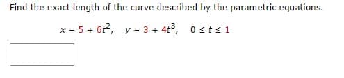 Find the exact length of the curve described by the parametric equations.
x = 5 + 6t², y = 3+4+³, Osts 1