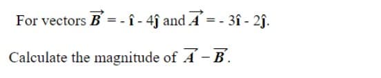 For vectors B = -1- 4ĵ and Ẩ = - 3î - 2ĵ.
Calculate the magnitude of A - B.