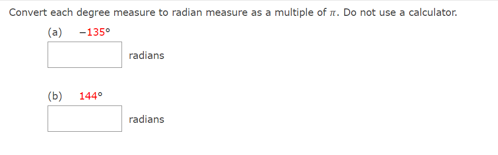 Convert each degree measure to radian measure as a multiple of n. Do not use a calculator.
(a)
-135°
radians
(b)
144°
radians
