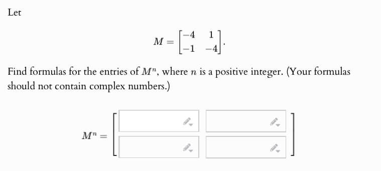Let
M =
- [1]
Find formulas for the entries of M", where n is a positive integer. (Your formulas
should not contain complex numbers.)
Mn
9.